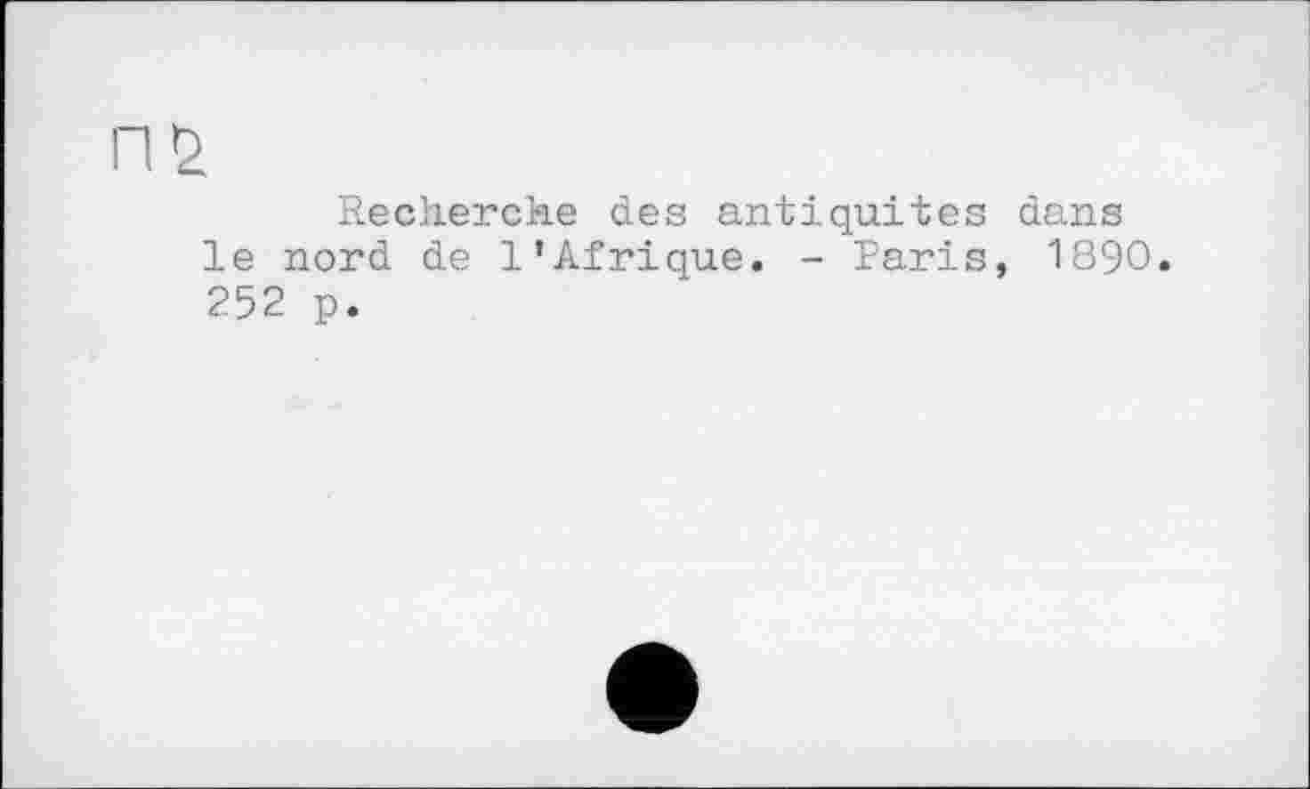 ﻿Recherche des antiquités dans le nord de l’Afrique. - Paris, 1890. 252 p.